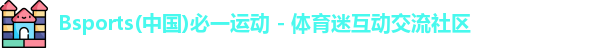 Bsports(中国)必一运动 - 体育迷互动交流社区